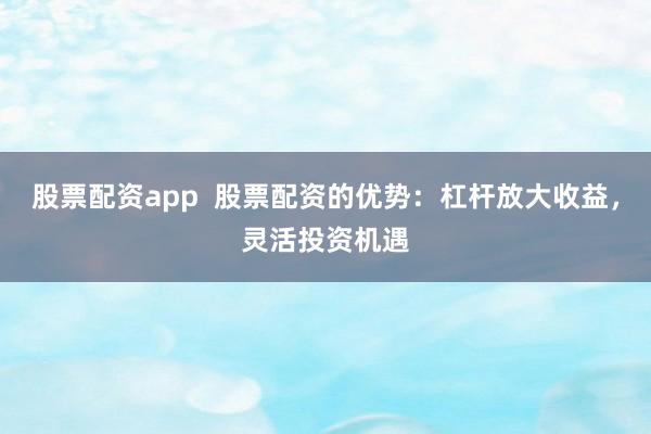 股票配资app  股票配资的优势：杠杆放大收益，灵活投资机遇
