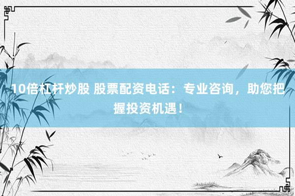 10倍杠杆炒股 股票配资电话：专业咨询，助您把握投资机遇！