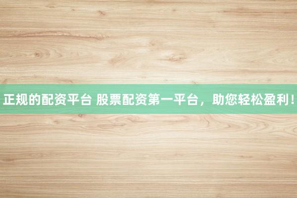 正规的配资平台 股票配资第一平台，助您轻松盈利！