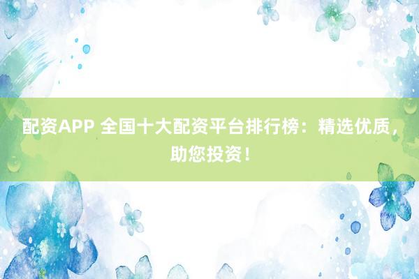 配资APP 全国十大配资平台排行榜：精选优质，助您投资！