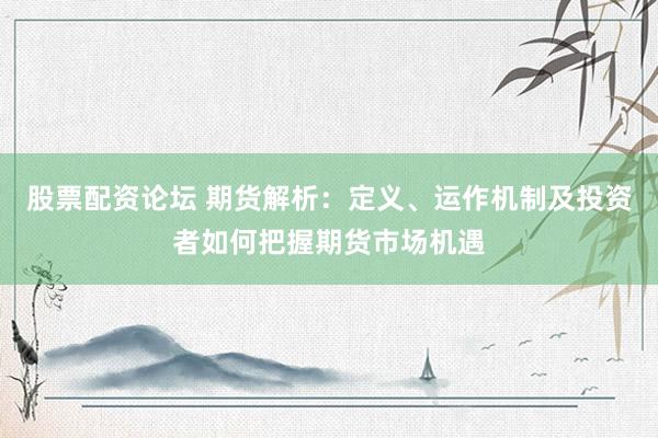 股票配资论坛 期货解析：定义、运作机制及投资者如何把握期货市场机遇