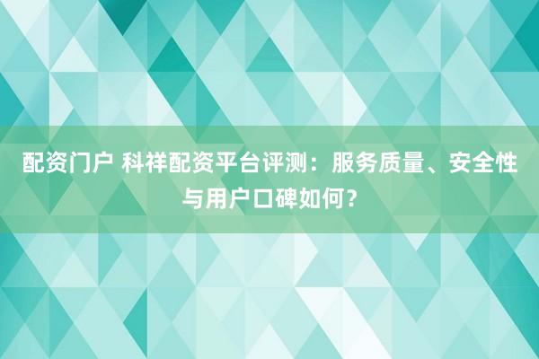 配资门户 科祥配资平台评测：服务质量、安全性与用户口碑如何？