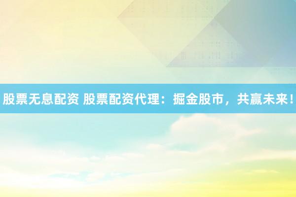 股票无息配资 股票配资代理：掘金股市，共赢未来！