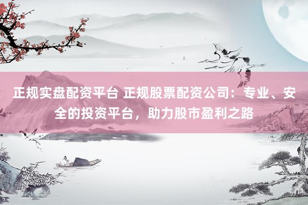 正规实盘配资平台 正规股票配资公司：专业、安全的投资平台，助力股市盈利之路