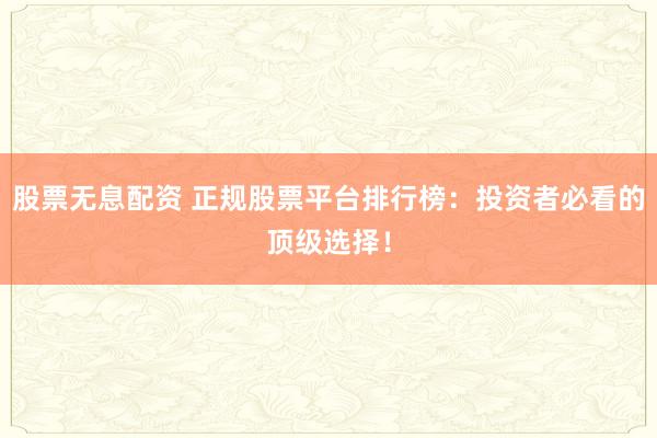 股票无息配资 正规股票平台排行榜：投资者必看的顶级选择！
