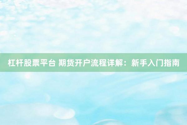 杠杆股票平台 期货开户流程详解：新手入门指南