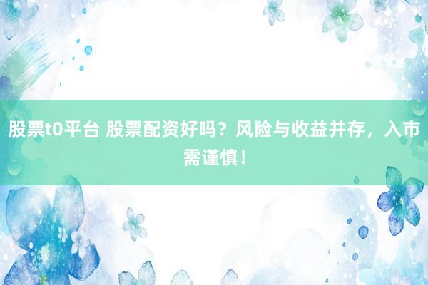 股票t0平台 股票配资好吗？风险与收益并存，入市需谨慎！