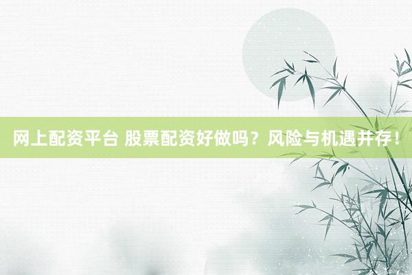 网上配资平台 股票配资好做吗？风险与机遇并存！