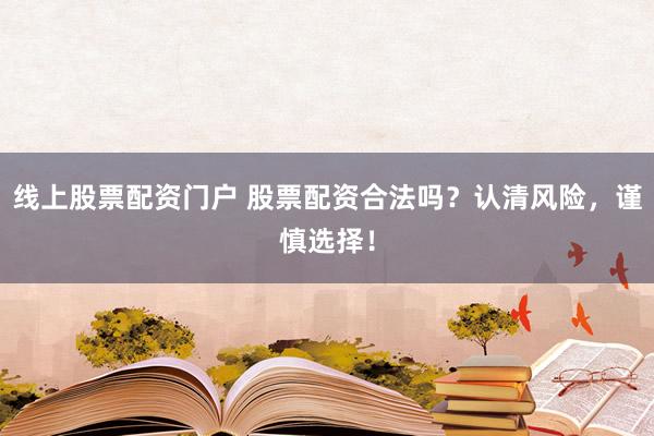 线上股票配资门户 股票配资合法吗？认清风险，谨慎选择！