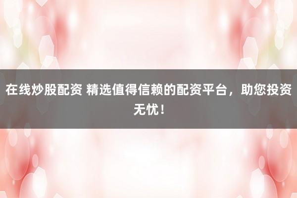 在线炒股配资 精选值得信赖的配资平台，助您投资无忧！