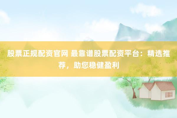 股票正规配资官网 最靠谱股票配资平台：精选推荐，助您稳健盈利