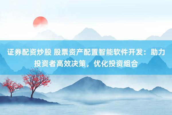 证券配资炒股 股票资产配置智能软件开发：助力投资者高效决策，优化投资组合