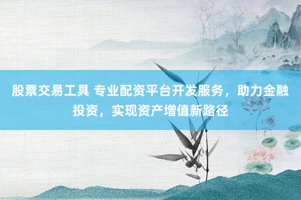 股票交易工具 专业配资平台开发服务，助力金融投资，实现资产增值新路径