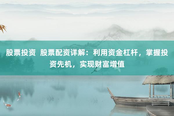 股票投资  股票配资详解：利用资金杠杆，掌握投资先机，实现财富增值
