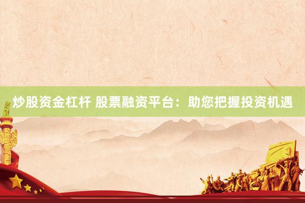 炒股资金杠杆 股票融资平台：助您把握投资机遇
