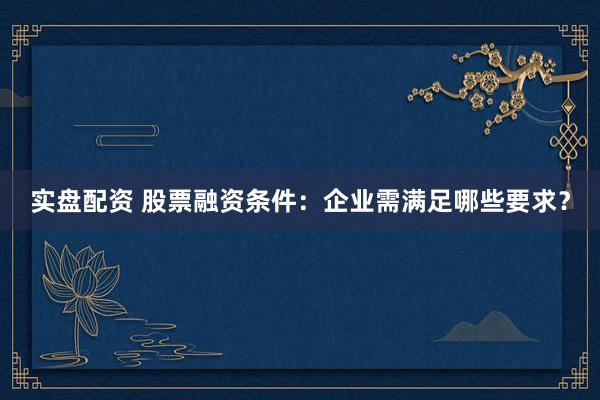 实盘配资 股票融资条件：企业需满足哪些要求？