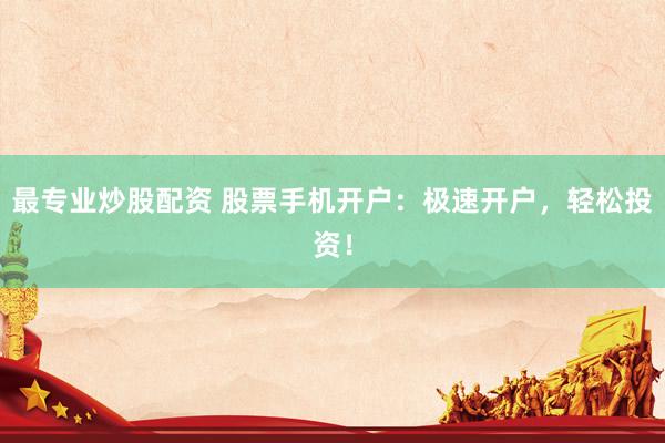 最专业炒股配资 股票手机开户：极速开户，轻松投资！