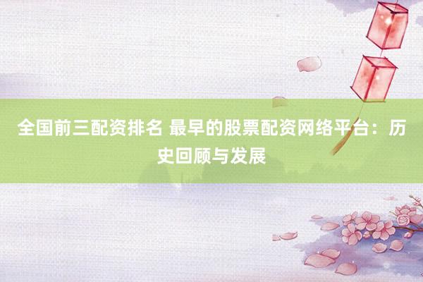 全国前三配资排名 最早的股票配资网络平台：历史回顾与发展