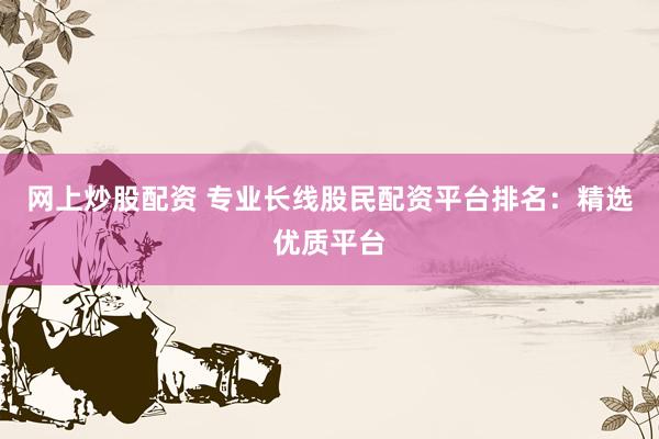 网上炒股配资 专业长线股民配资平台排名：精选优质平台