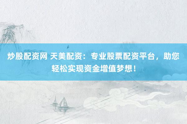 炒股配资网 天美配资：专业股票配资平台，助您轻松实现资金增值梦想！