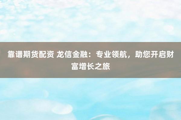 靠谱期货配资 龙信金融：专业领航，助您开启财富增长之旅