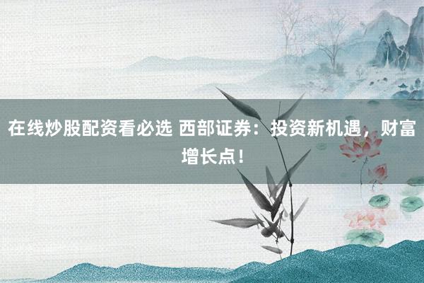 在线炒股配资看必选 西部证券：投资新机遇，财富增长点！