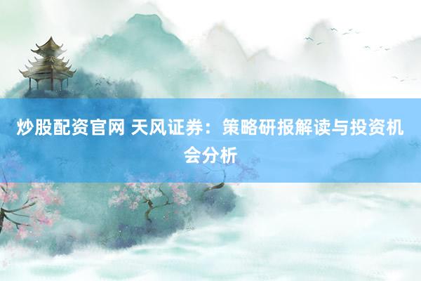 炒股配资官网 天风证券：策略研报解读与投资机会分析