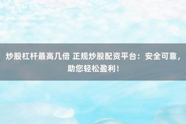 炒股杠杆最高几倍 正规炒股配资平台：安全可靠，助您轻松盈利！