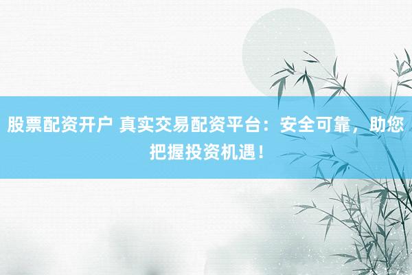 股票配资开户 真实交易配资平台：安全可靠，助您把握投资机遇！