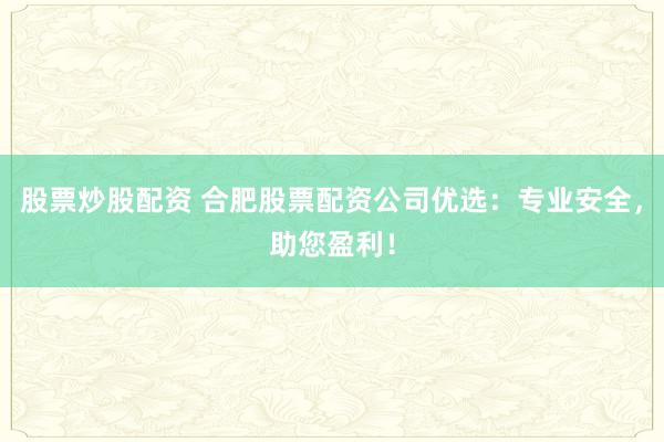 股票炒股配资 合肥股票配资公司优选：专业安全，助您盈利！