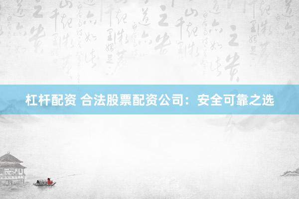 杠杆配资 合法股票配资公司：安全可靠之选