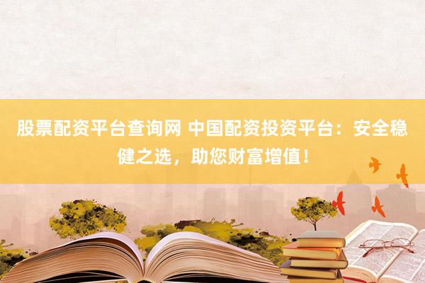 股票配资平台查询网 中国配资投资平台：安全稳健之选，助您财富增值！