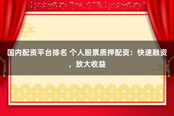 国内配资平台排名 个人股票质押配资：快速融资，放大收益