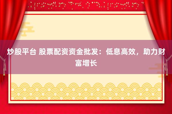 炒股平台 股票配资资金批发：低息高效，助力财富增长