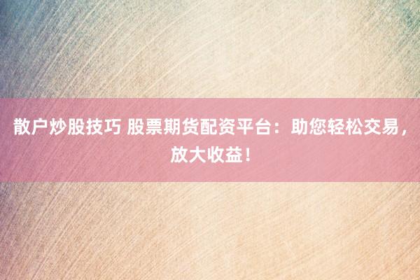 散户炒股技巧 股票期货配资平台：助您轻松交易，放大收益！