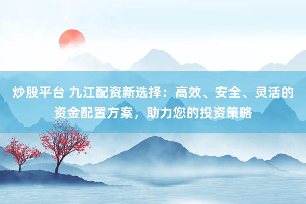 炒股平台 九江配资新选择：高效、安全、灵活的资金配置方案，助力您的投资策略