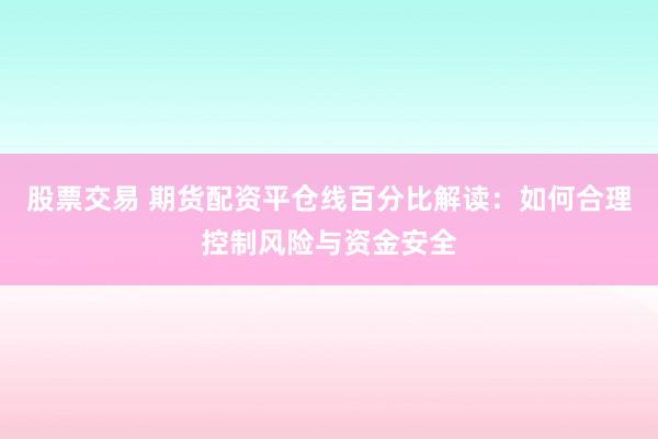 股票交易 期货配资平仓线百分比解读：如何合理控制风险与资金安全