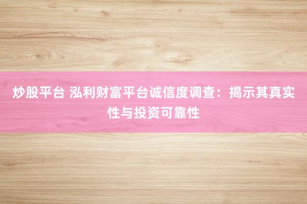 炒股平台 泓利财富平台诚信度调查：揭示其真实性与投资可靠性