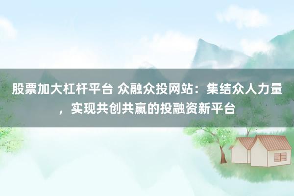 股票加大杠杆平台 众融众投网站：集结众人力量，实现共创共赢的投融资新平台