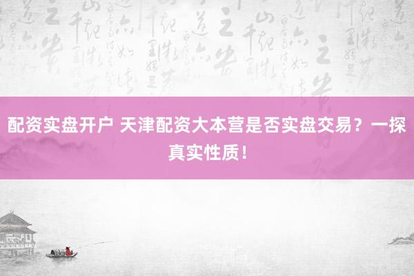 配资实盘开户 天津配资大本营是否实盘交易？一探真实性质！