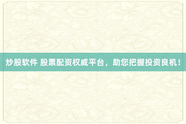 炒股软件 股票配资权威平台，助您把握投资良机！