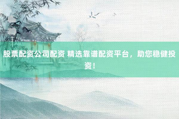 股票配资公司配资 精选靠谱配资平台，助您稳健投资！