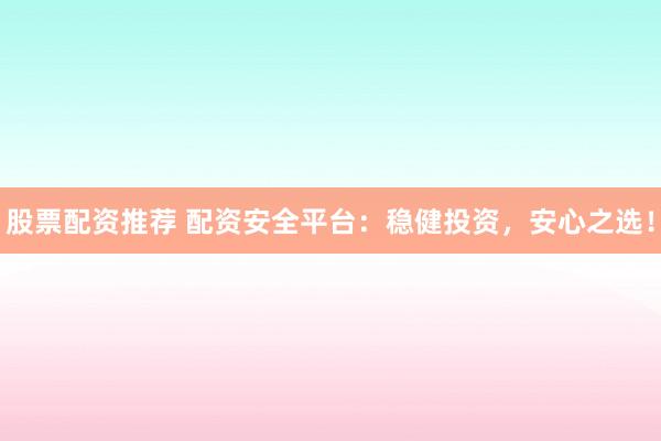 股票配资推荐 配资安全平台：稳健投资，安心之选！