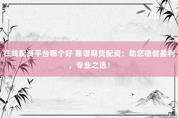在线配资平台哪个好 靠谱期货配资：助您稳健盈利，专业之选！