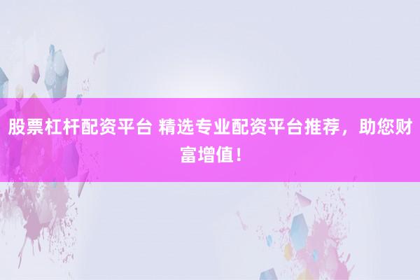 股票杠杆配资平台 精选专业配资平台推荐，助您财富增值！
