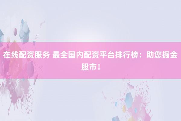 在线配资服务 最全国内配资平台排行榜：助您掘金股市！