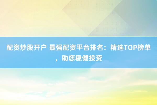 配资炒股开户 最强配资平台排名：精选TOP榜单，助您稳健投资