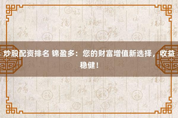 炒股配资排名 锦盈多：您的财富增值新选择，收益稳健！