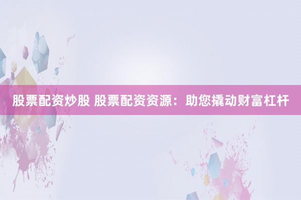 股票配资炒股 股票配资资源：助您撬动财富杠杆
