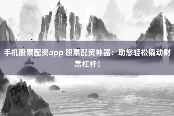 手机股票配资app 股票配资神器：助您轻松撬动财富杠杆！